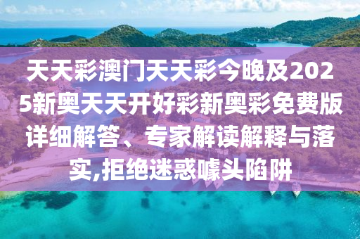 天天彩澳門天天彩今晚及2025新奧天天開好彩新奧彩免費版詳細解答、專家解讀解釋與落實,拒絕迷惑噱頭陷阱